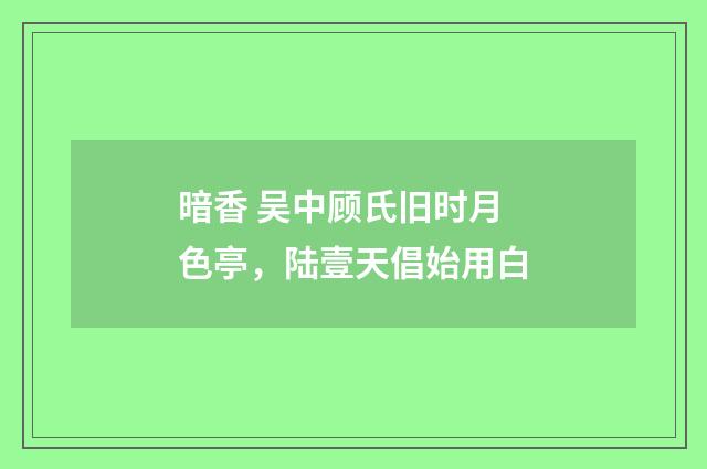 暗香 吴中顾氏旧时月色亭，陆壹天倡始用白