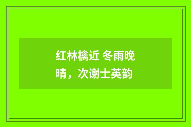 红林檎近 冬雨晚晴，次谢士英韵