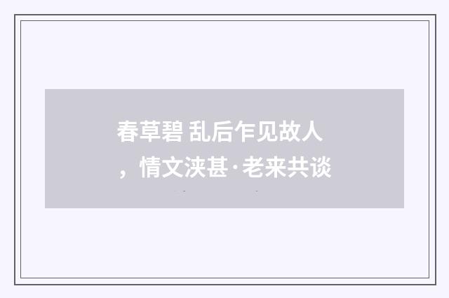 春草碧 乱后乍见故人，情文浃甚·老来共谈