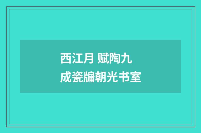 西江月 赋陶九成瓷牖朝光书室