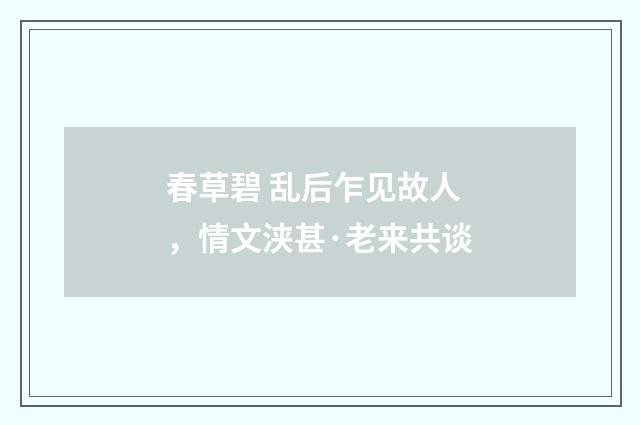春草碧 乱后乍见故人，情文浃甚·老来共谈