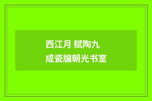 西江月 赋陶九成瓷牖朝光书室