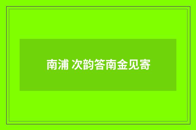 南浦 次韵答南金见寄