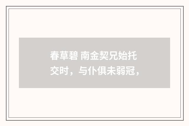 春草碧 南金契兄始托交时，与仆俱未弱冠，