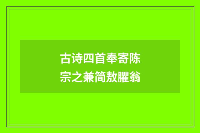 古诗四首奉寄陈宗之兼简敖臞翁