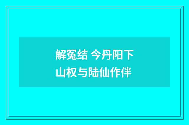 解冤结 今丹阳下山权与陆仙作伴