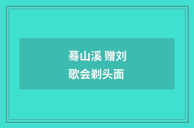 蓦山溪 赠刘歌会剃头面