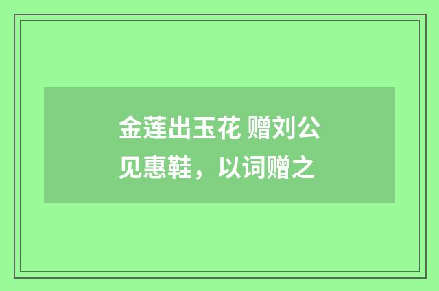 金莲出玉花 赠刘公见惠鞋，以词赠之