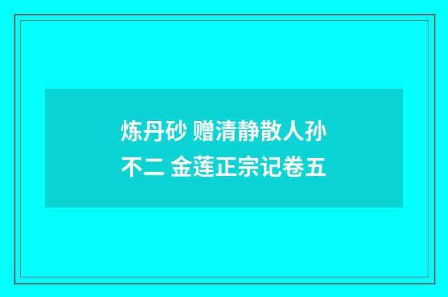 炼丹砂 赠清静散人孙不二 金莲正宗记卷五