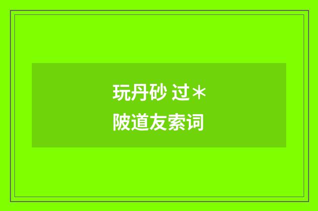 玩丹砂 过＊陂道友索词