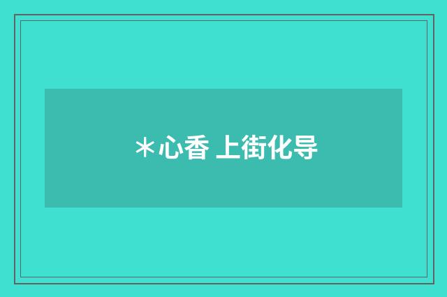 ＊心香 上街化导