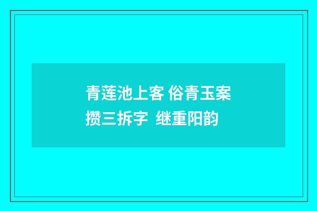 青莲池上客 俗青玉案攒三拆字 继重阳韵