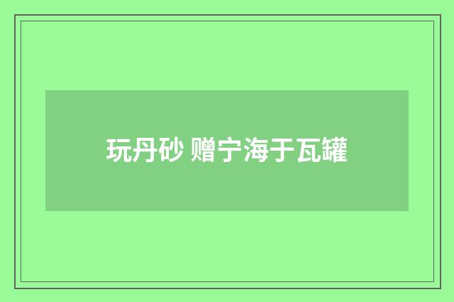 玩丹砂 赠宁海于瓦罐