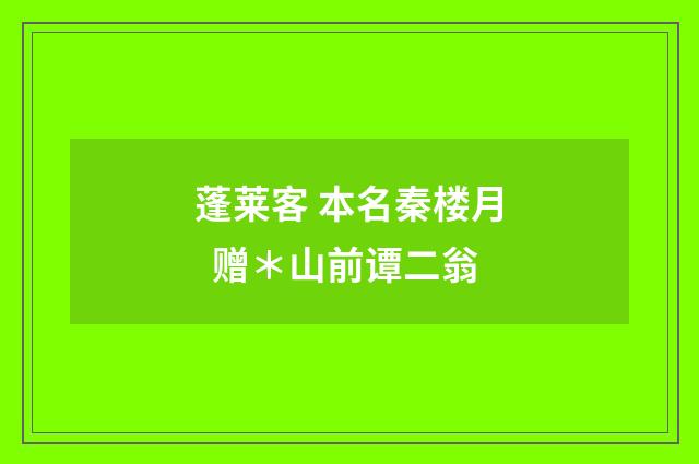 蓬莱客 本名秦楼月 赠＊山前谭二翁