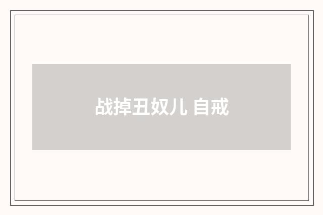 战掉丑奴儿 自戒