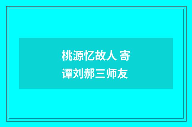 桃源忆故人 寄谭刘郝三师友