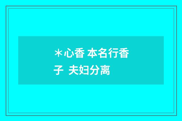 ＊心香 本名行香子 夫妇分离
