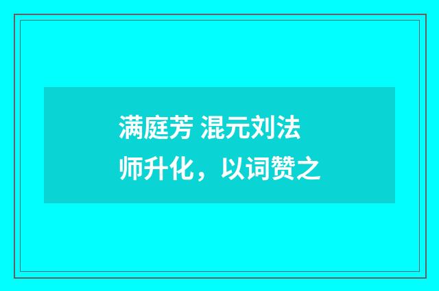 满庭芳 混元刘法师升化，以词赞之