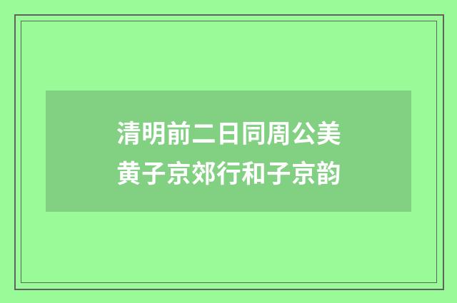 清明前二日同周公美黄子京郊行和子京韵