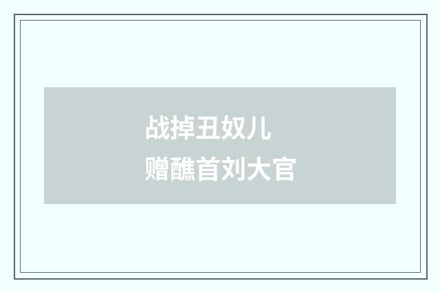 战掉丑奴儿 赠醮首刘大官