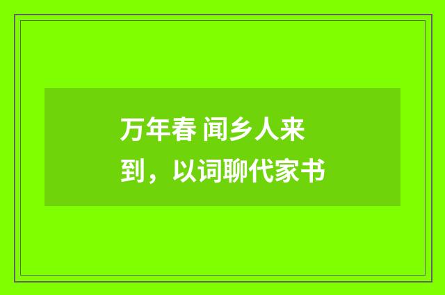 万年春 闻乡人来到，以词聊代家书