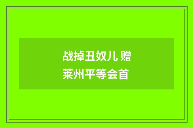 战掉丑奴儿 赠莱州平等会首