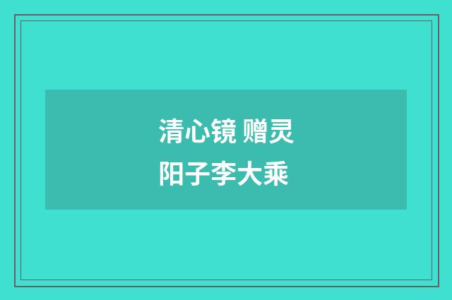 清心镜 赠灵阳子李大乘