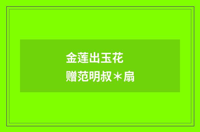 金莲出玉花 赠范明叔＊扇