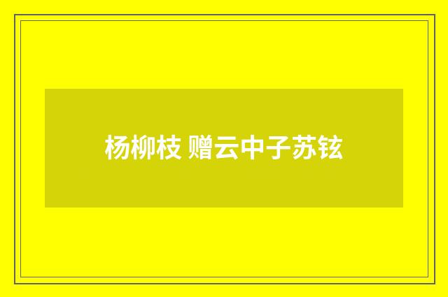 杨柳枝 赠云中子苏铉