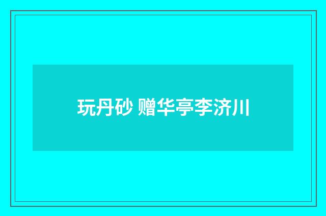 玩丹砂 赠华亭李济川