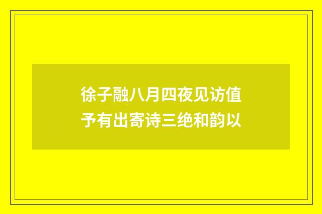 徐子融八月四夜见访值予有出寄诗三绝和韵以