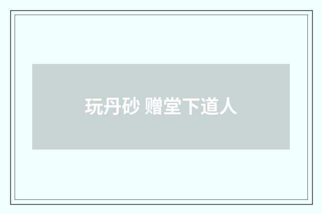 玩丹砂 赠堂下道人