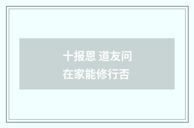 十报恩 道友问在家能修行否