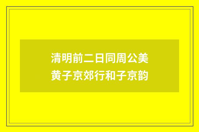 清明前二日同周公美黄子京郊行和子京韵