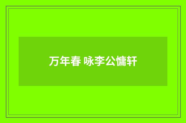 万年春 咏李公慵轩