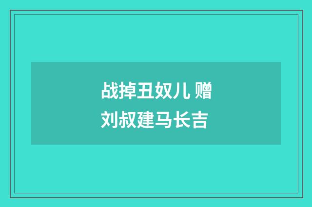 战掉丑奴儿 赠刘叔建马长吉