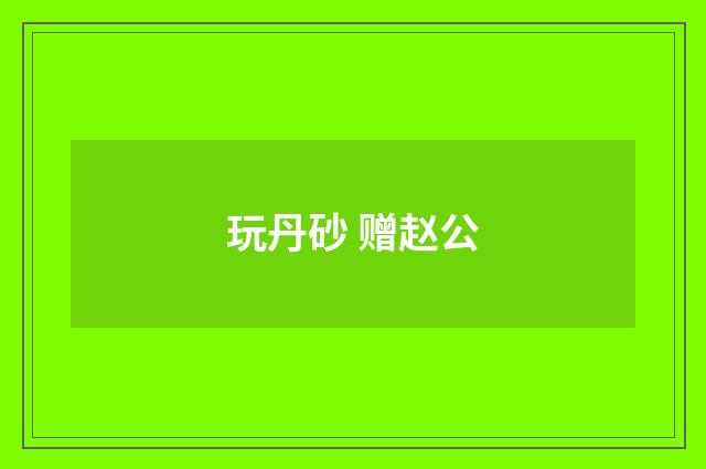 玩丹砂 赠赵公