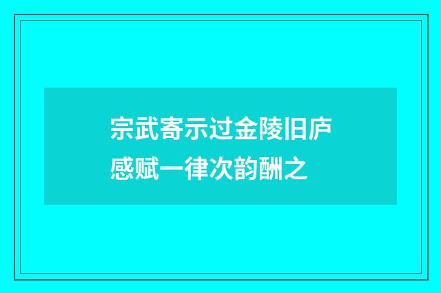 宗武寄示过金陵旧庐感赋一律次韵酬之