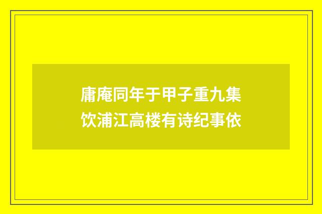 庸庵同年于甲子重九集饮浦江高楼有诗纪事依
