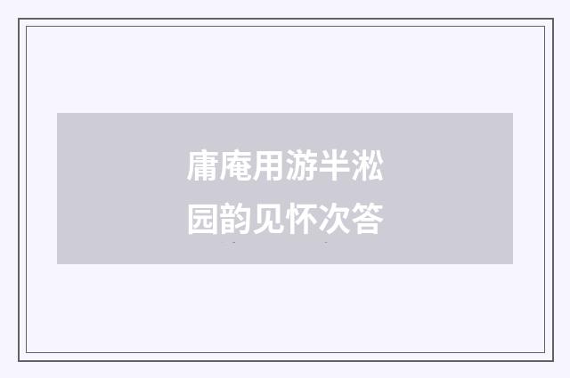 庸庵用游半淞园韵见怀次答