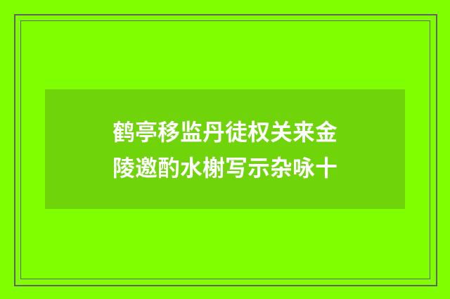 鹤亭移监丹徒权关来金陵邀酌水榭写示杂咏十