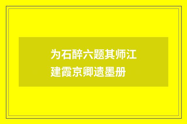 为石醉六题其师江建霞京卿遗墨册