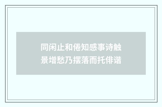同闲止和倦知感事诗触景增愁乃摆落而托俳谐
