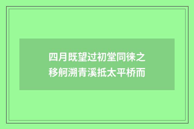 四月既望过初堂同徕之移舸溯青溪抵太平桥而