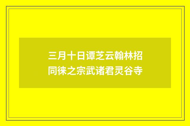 三月十日谭芝云翰林招同徕之宗武诸君灵谷寺