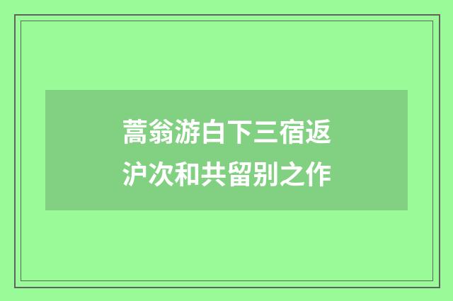 蒿翁游白下三宿返沪次和共留别之作