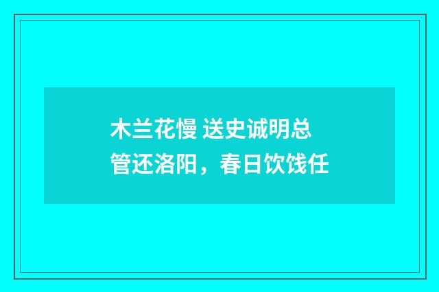 木兰花慢 送史诚明总管还洛阳，春日饮饯任