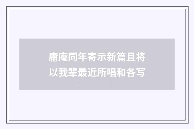 庸庵同年寄示新篇且将以我辈最近所唱和各写