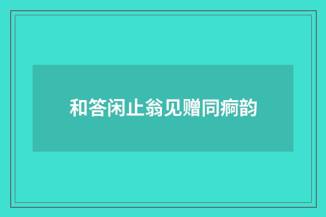 和答闲止翁见赠同痾韵