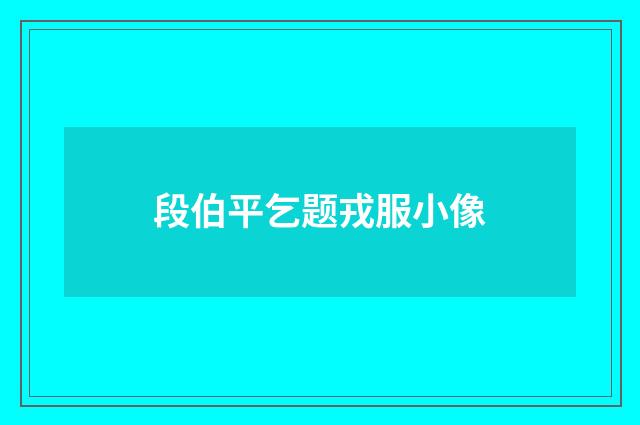 段伯平乞题戎服小像